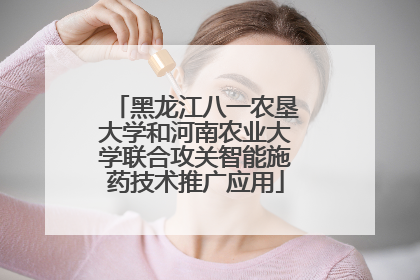 黑龙江八一农垦大学和河南农业大学联合攻关智能施药技术推广应用